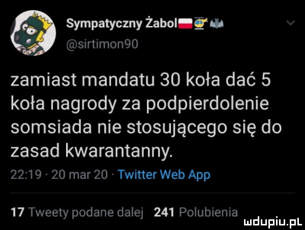 s mpatyczny żaboiiq lub a simmonqo zamiast mandatu    koła dać   koła nagrody za podpierdolenie somsiada nie stosującego się do zasad kwarantanny.         mar    twitter web aap    tweety podane dadej     polublema mduplu pl