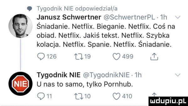 tygodnik nie odpowiedzial a janusz schwertner schwertnerpl lh   śniadanie. netflix. bieganie. netflix. coś na obiad. netflix. jakiś tekst. netflix. szybka kolacja. netflix. spanie. netflix. śniadanie.          q     tygodnik nie tygodniknie. lh u nas to samo tylko pornhub. opl l         ma