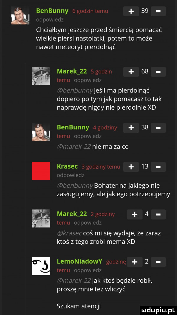 benbunny   godom temu    chciałbym jeszcze przed śmiercią pomacać wielkie piersi nastolatki potem to może nawet meteowt pierdolnąć figi marek    sgodzm    emu wjeśli ma pierdolnąć dopiero po tymjak pomacasz to tak naprawdę nigdy nie pierdolnie xd benbunny agodzmy    emu ij na niemazaco krasic  godzmytemu    ie w bohater na jakiego nie zaslugujemy ale jakiego potrzebujemy marekizz zgodzmy   emu. ę rx n cos mi sie wydaje że zaraz ktoś złego zrobi mema xd lemoniadowy godzmę   temu. ri j jak ktoś będzie robil proszę mnie też wliczyć szukam atenq u lu iu l