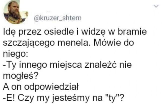 kruzenshtern idę przez osiedle i widzę w bramie szczającego menela. mewie do niego ty innego miejsca znaleźć nie mogłeś a on odpowiedział e czy my jesteśmy na ty