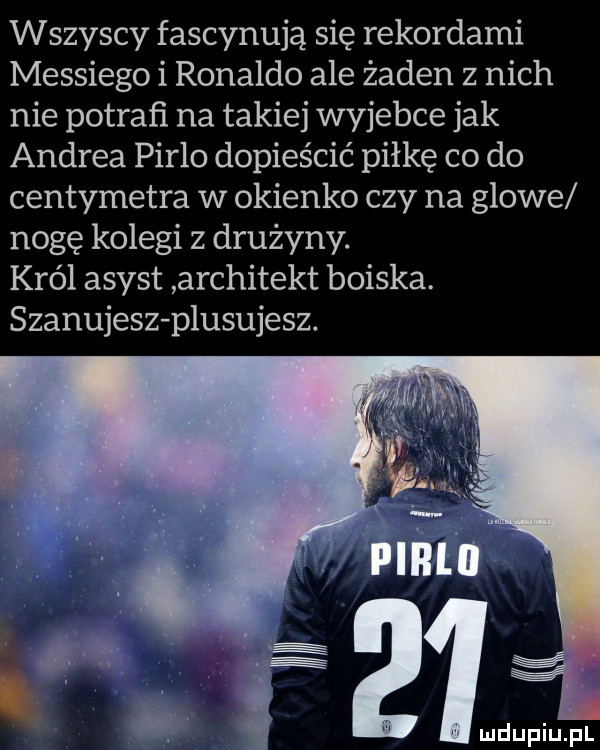 wszyscy fascynują się rekordami messiego i ronaldo ale żaden z nich nie potrafi na takiej wyjebie jak andrea pielo dopieścić piłkę co do centymetra w okienko czy na glowe nogę kolegi z drużyny. król asyst architekt boiska. szanujesz plasujesz