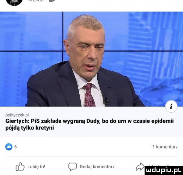 potyczek m giertych pis zaklada wygraną dudy bo do urn w czasie epidemii pójdą tylko kretyni a i komentarz db lubię to o dada kumemarz w