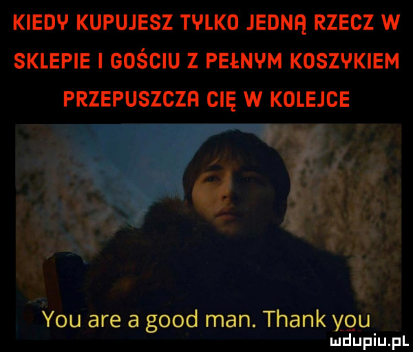kiedv kupujesz tvlkd jedną rzecz w sklepie i gościu z pełnym koszykiem przepuszczfi cię w kolejce y-u are a geod man. thank y-u