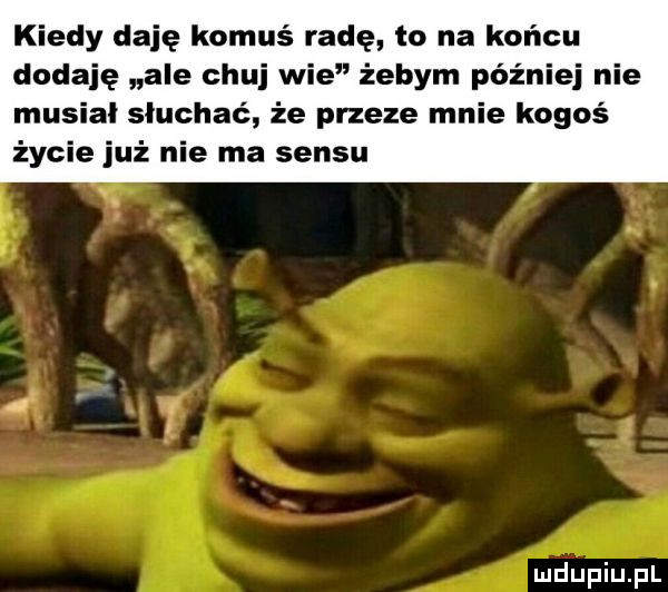 kiedy daję komuś radę to na końcu dodaję ale czui wie żebym później nie musiał słuchać że przeze mnie kogoś życie już nie ma sensu