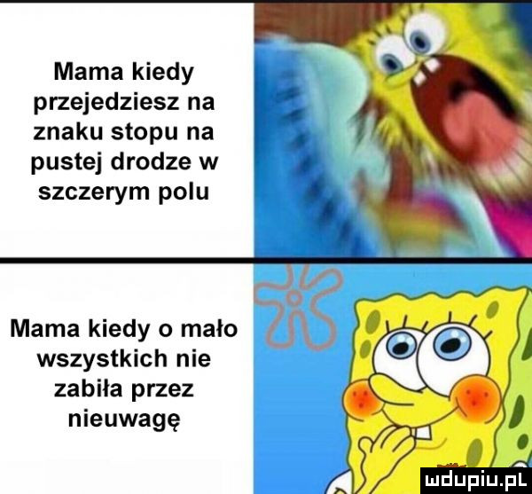mama kiedy przejedziesz na znaku stopu na puste drodze w szczerym polu mama kiedy o mało wszystkich nie zabiła przez nieuwagę