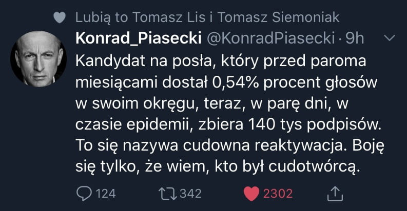 lubią to tomasz lis i tomasz siemoniak konrad piasecki konradpiasecki  h v kandydat na posła który przed paroma miesiącami dostał      procent głosów w swoim okręgu teraz w parę dni w czasie epidemii zbiera     tys podpisów. to się nazywa cudowna reaktywacja. boję się tylko że wiem kto był cudotwórca.