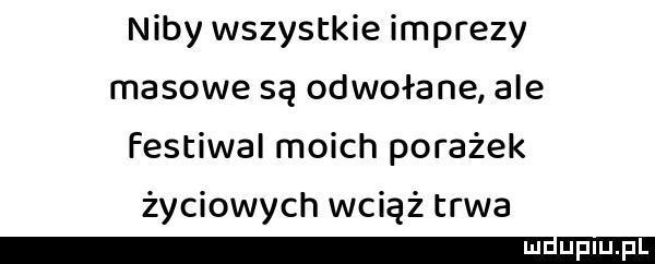 niby wszystkie imprezy masowe są odwołane ale festiwal moich porażek życiowych wciąż trwa