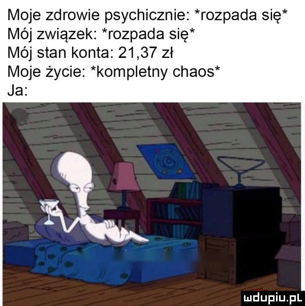 moje zdrowie psychicznie rozpada się mój związek rozpada się mój stan konta       zł moje życie kompletny chaos ja