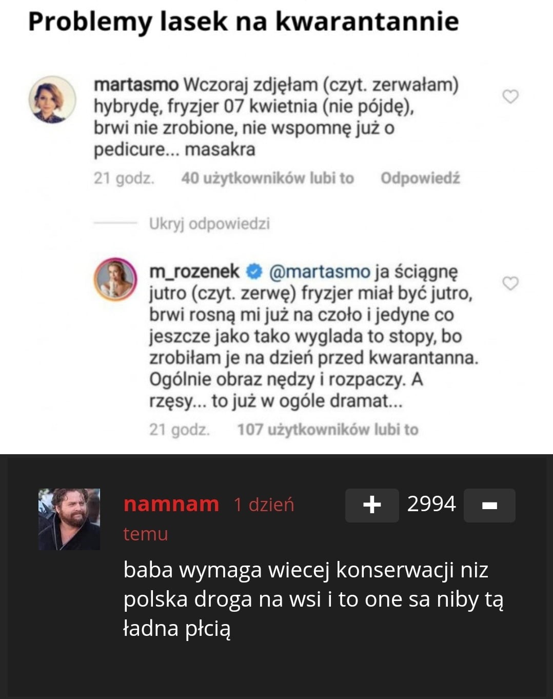 problemy lasek na kwarantannie n martasmo wczoraj zdjęłam czat. zerwałam hybrydę fryzjer    kwietnia nie pójdę brwi nie zrobione nie wspomnę już o pedicure. masakra     m rozynek o martasmoja ściągnę jutro czat. zerwę fryzjer miał być jutro brwi rosną mi już na czoło jedyne co jeszcze jako tako wyglada to stopy bo zrobiłam je na dzień przed kwarantanna. ogólnie obraz nędzy i rozpaczy. a rzęsy. to już w ogóle dramat. ike nagnam  dz ebi      temu baba wymaga wiecej konserwacji niz poiska droga na wsi i to one sa niby tą ładna płcią