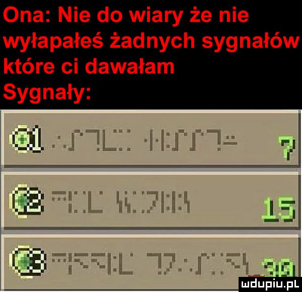 ona nie do wiary że nie wyłapałeś żadnych sygnałów które ci dawałam sygnały