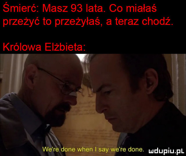 śmierć masz    lata. co miałaś przeżyć to przeżyłaś a teraz chodź. królowa elżbieta. x i   dane