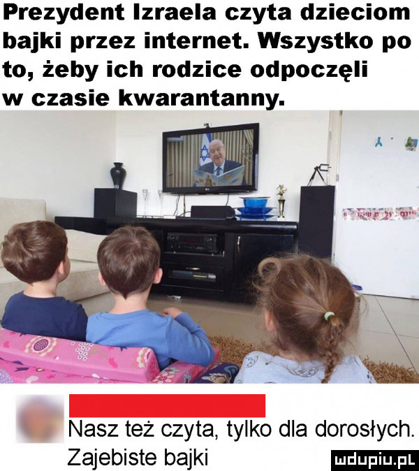 prezydent izraela czyta dzieciom bajki przez internet. wszystko po to żeby ich rodzice odpoczęli w czasie kwarantanny. nasz też czyta tylko dla dorosłych. zajebiste bajki