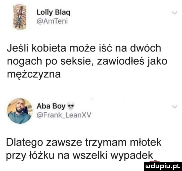 lully blaq amie ni jeśli kobieta może iść na dwóch nogach po seksie zawiodłeś jako mężczyzna aba boy frank leanxv dlatego zawsze trzymam młotek przy łóżku na wszelki wypadek
