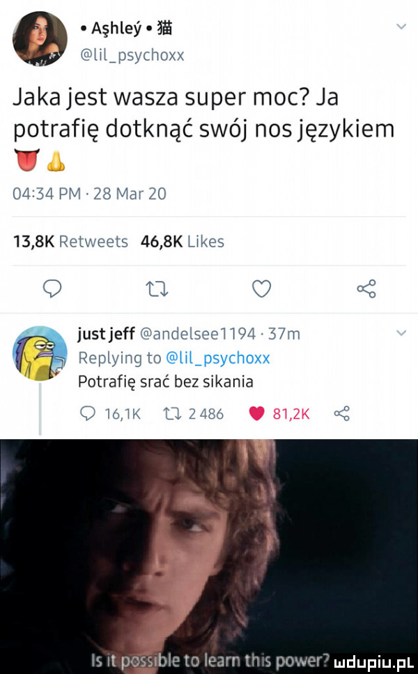 ashley  e iiifpsychoxx jaka jest wasza super moc ja potrafię dotknąć swój nos językiem       pm    mar        k retweets     k limes q u u justjeff andelseei    .   m   replying to tinsychoxx potrafię srać bez sikania o mw       cę is it posmbie to ieair kw