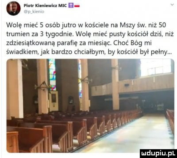 eliami munka wolę mieć   osóbjutro w kościele na mszy św. niż    trumien za   tygodnie. wolę mieć pusty kościół dziś niz zdziesiątkowaną parafię za miesqc. choć bóg mi śwnadklem jak bardzo chcuałbyml by kościół był pełny ludu iu. l