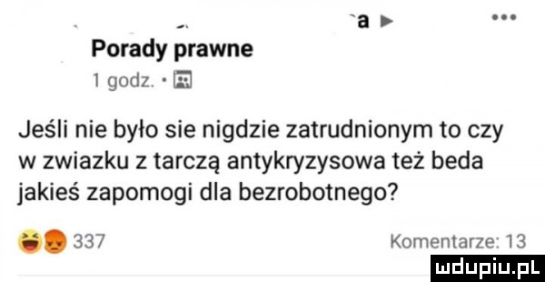 a porady prawne   godz ie jeśli nie było sie nigdzie zatrudnionym to czy w zwiazku z tarczą antykryzysowa też beda jakieś zapomogi dla bezrobotnego.     komentarze    ludu iu. l