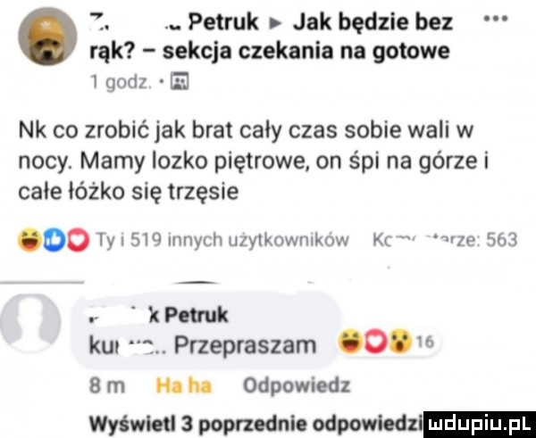 abakankami. petryk jak będzie bez rąk sekcja czekania na gotowe   godz el nk co zrobić jak brat cały czas sobie wali w nocy. mamy lozko piętrowe on śpi na górze i całe łóżko się trzęsie oo ty i     mnich uzytkownikow kr adze     a kpmk kun. przepraszam o     rn ha ha odpowiedz wyświetl   poprzednio odpowiedn