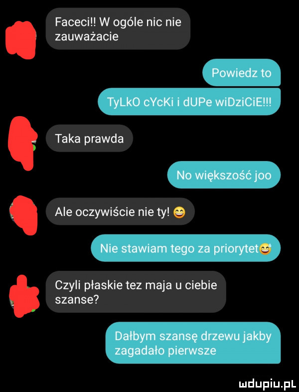 facecil w ogóle nie nie zauważacie taka prawda ale oczywiście nie ty czyli płaskie tez maja u ciebie szanse