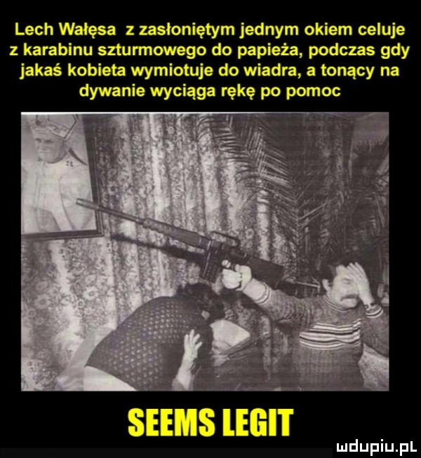 lech wałęsa zasłoniętym jednym okiem celuje z karabinu szturmowego do papieża podczas gdy jakaś kobieta wymiotuje do wiadra a tonący na dywanie wyciąga rękę po pomoc ludupiu pl