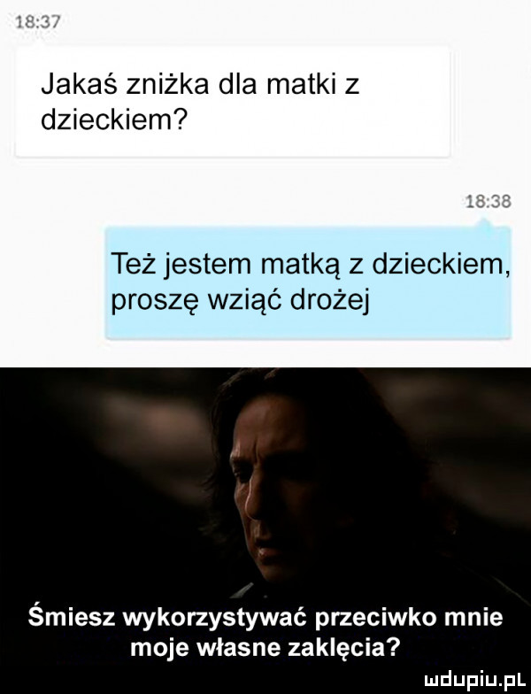 jakaś zniżka dla matki z dzieckiem też jestem matką z dzieckiem proszę wziąć drożej śmiesz wykorzystywać przeciwko mnie moje własne zaklęcia