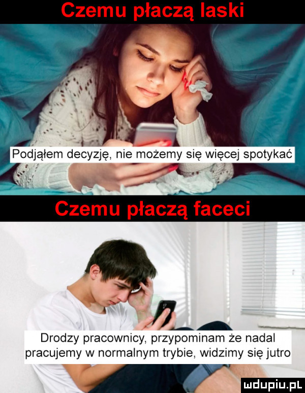 czemu płaczą laski podjąłem decyzję nie możemy się więcej spotykac czemu płaczą faceci h drodzy pracownicy przypominam że nadal pracujemy w normalnym trybie. widzimy się jutro ludu iu. l