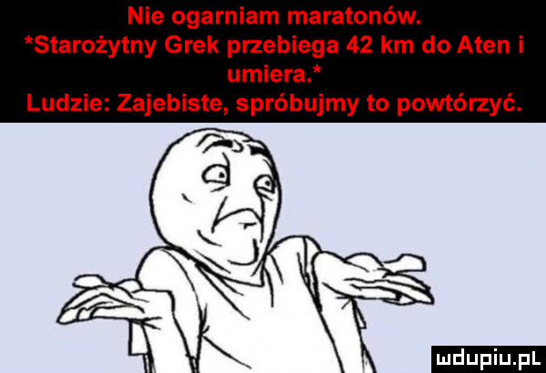 nie ogarniam maratonów. starożytny grek przebiega    km do aten i umiera ludzie zajebiste spróbujmy to powtórzyć. ludu iu. l