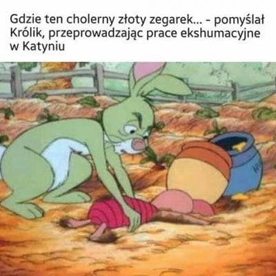 gdzie ten cholerny złoty zegarek. pomyślał królik przeprowadzając prace ekshumacyjne w katyniu