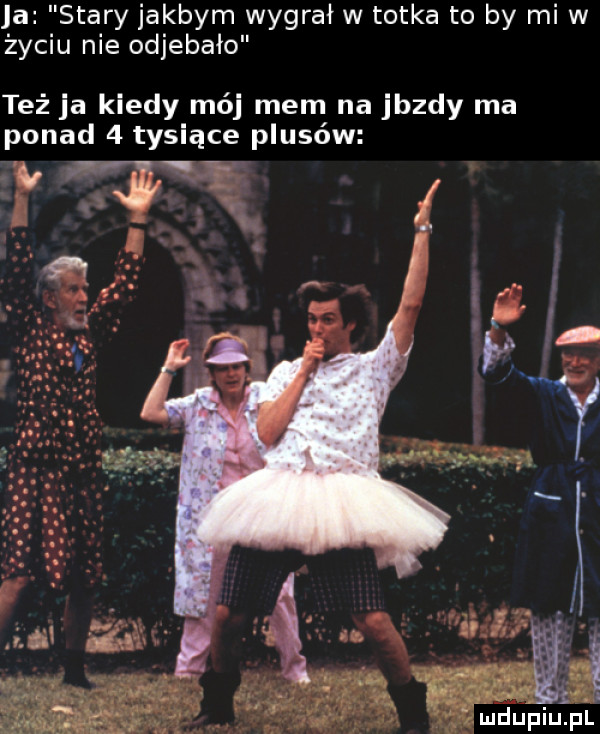 ja stary jakbym wygrał w totka to by mi w zyciu nie odjebało też ja kiedy mój mem na jazdy ma ponad   tysiące plusów ii   f rv mdupiupl i